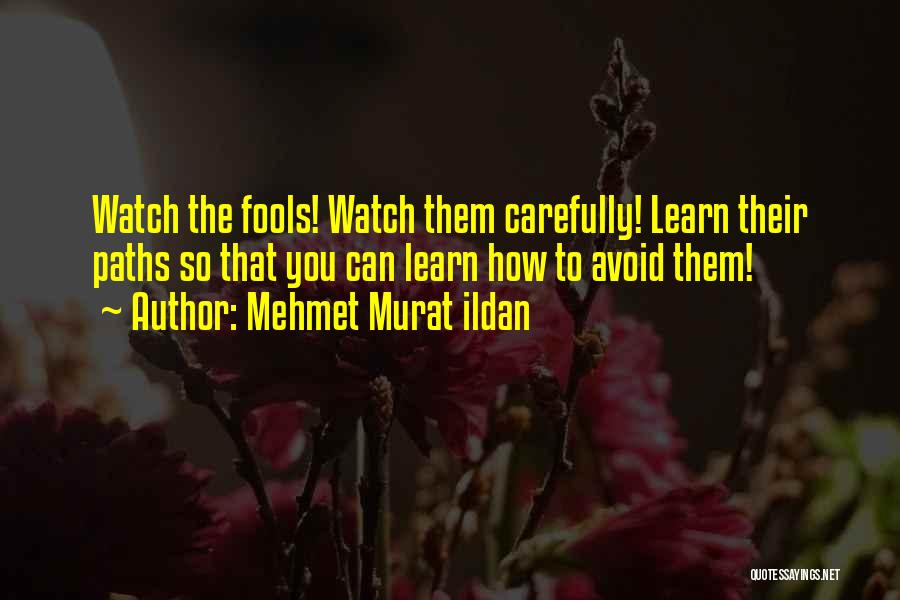 Mehmet Murat Ildan Quotes: Watch The Fools! Watch Them Carefully! Learn Their Paths So That You Can Learn How To Avoid Them!