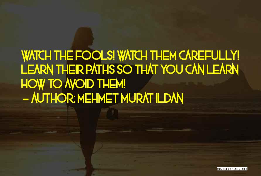 Mehmet Murat Ildan Quotes: Watch The Fools! Watch Them Carefully! Learn Their Paths So That You Can Learn How To Avoid Them!