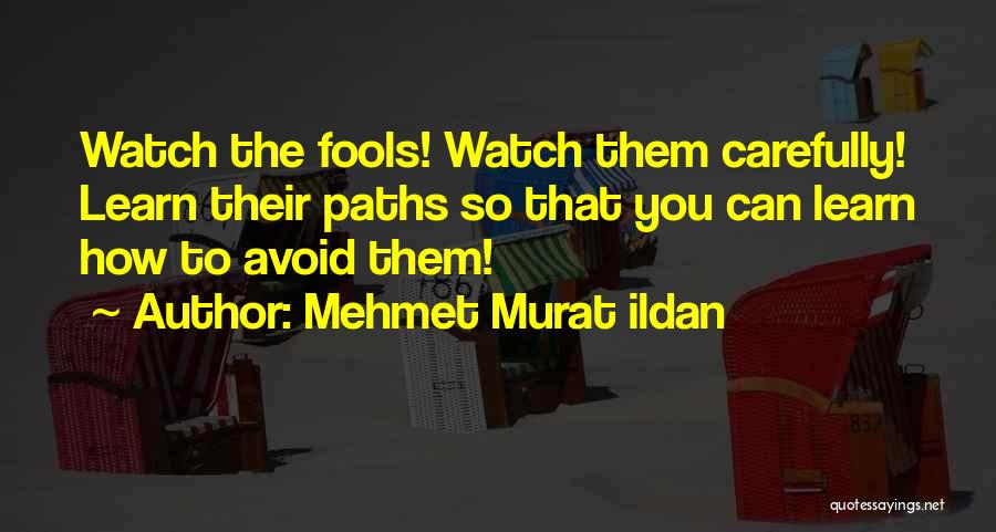 Mehmet Murat Ildan Quotes: Watch The Fools! Watch Them Carefully! Learn Their Paths So That You Can Learn How To Avoid Them!