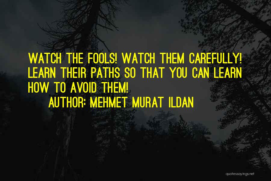 Mehmet Murat Ildan Quotes: Watch The Fools! Watch Them Carefully! Learn Their Paths So That You Can Learn How To Avoid Them!