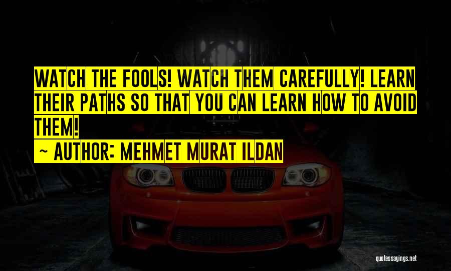 Mehmet Murat Ildan Quotes: Watch The Fools! Watch Them Carefully! Learn Their Paths So That You Can Learn How To Avoid Them!