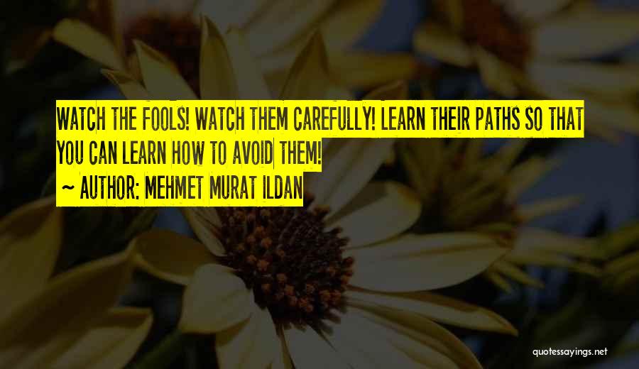 Mehmet Murat Ildan Quotes: Watch The Fools! Watch Them Carefully! Learn Their Paths So That You Can Learn How To Avoid Them!