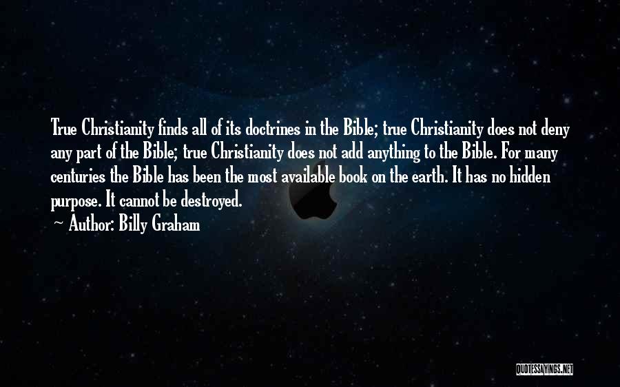 Billy Graham Quotes: True Christianity Finds All Of Its Doctrines In The Bible; True Christianity Does Not Deny Any Part Of The Bible;