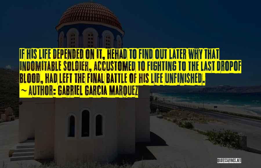 Gabriel Garcia Marquez Quotes: If His Life Depended On It, Hehad To Find Out Later Why That Indomitable Soldier, Accustomed To Fighting To The