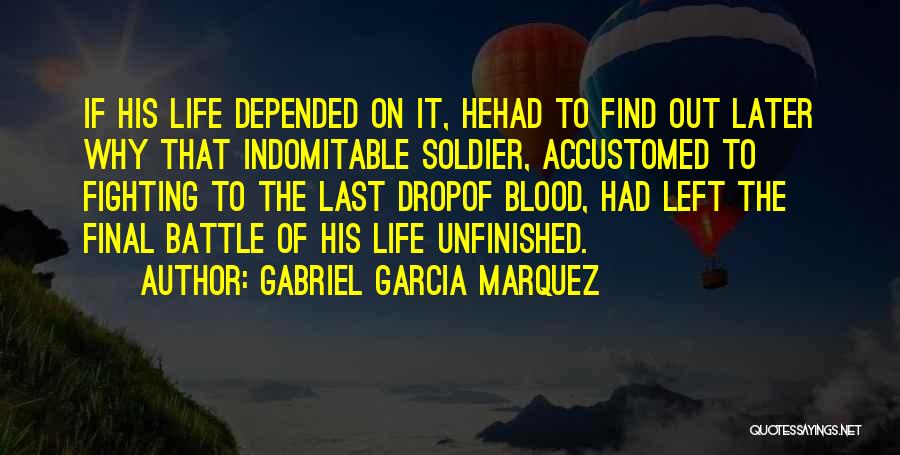 Gabriel Garcia Marquez Quotes: If His Life Depended On It, Hehad To Find Out Later Why That Indomitable Soldier, Accustomed To Fighting To The