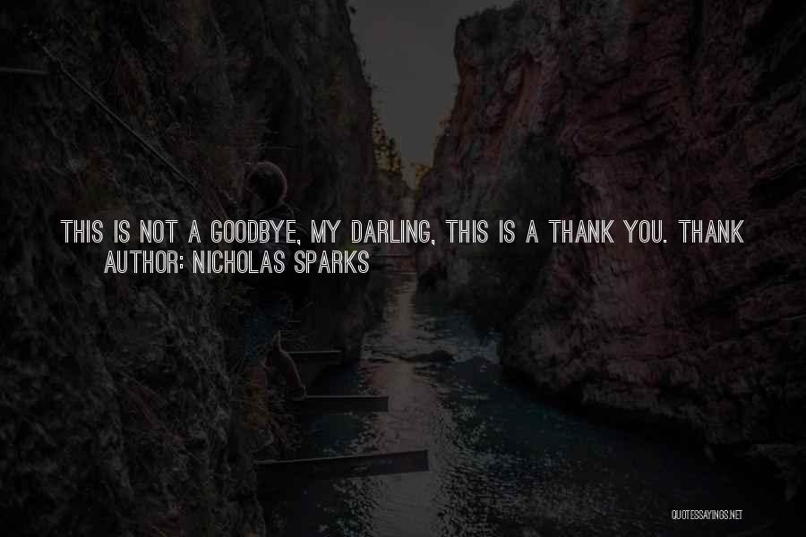 Nicholas Sparks Quotes: This Is Not A Goodbye, My Darling, This Is A Thank You. Thank You For Coming Into My Life And