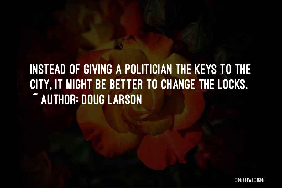 Doug Larson Quotes: Instead Of Giving A Politician The Keys To The City, It Might Be Better To Change The Locks.