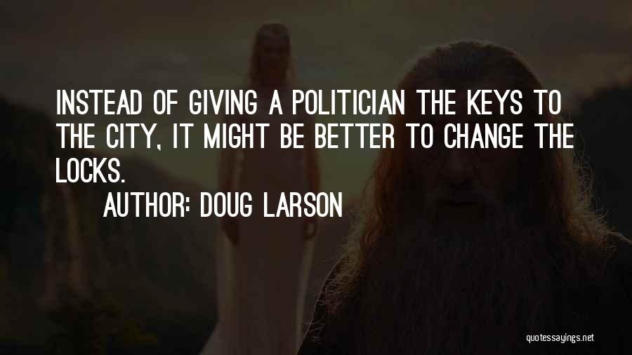 Doug Larson Quotes: Instead Of Giving A Politician The Keys To The City, It Might Be Better To Change The Locks.