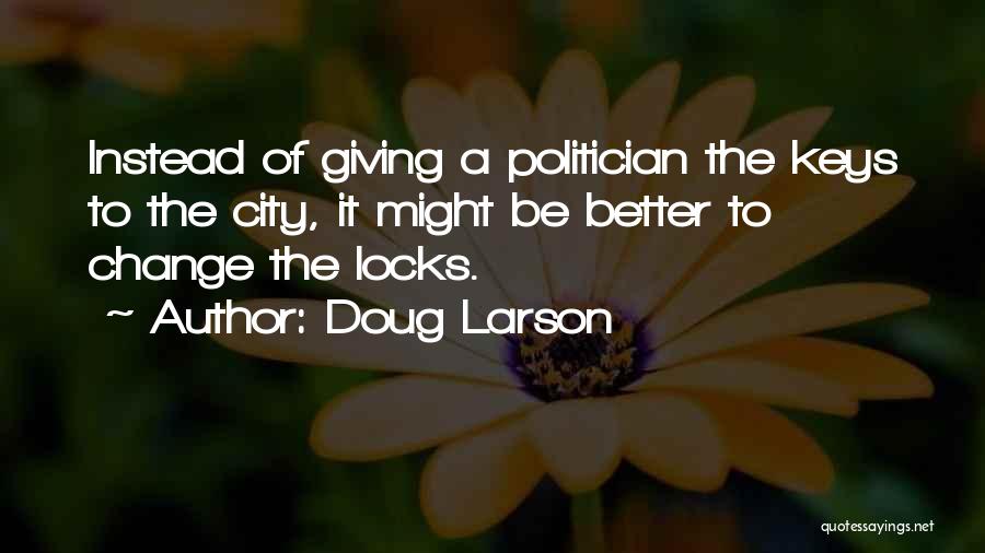Doug Larson Quotes: Instead Of Giving A Politician The Keys To The City, It Might Be Better To Change The Locks.
