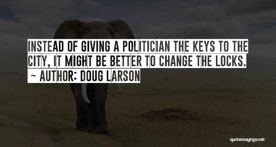 Doug Larson Quotes: Instead Of Giving A Politician The Keys To The City, It Might Be Better To Change The Locks.