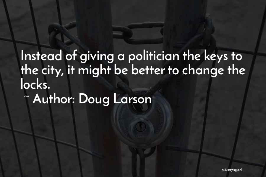Doug Larson Quotes: Instead Of Giving A Politician The Keys To The City, It Might Be Better To Change The Locks.