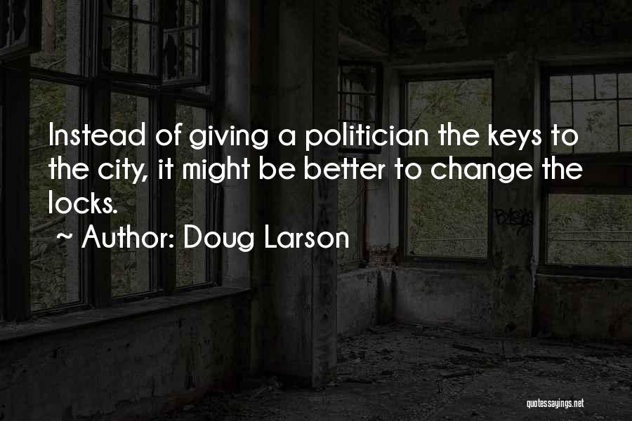 Doug Larson Quotes: Instead Of Giving A Politician The Keys To The City, It Might Be Better To Change The Locks.
