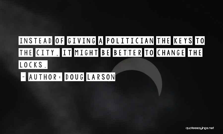 Doug Larson Quotes: Instead Of Giving A Politician The Keys To The City, It Might Be Better To Change The Locks.