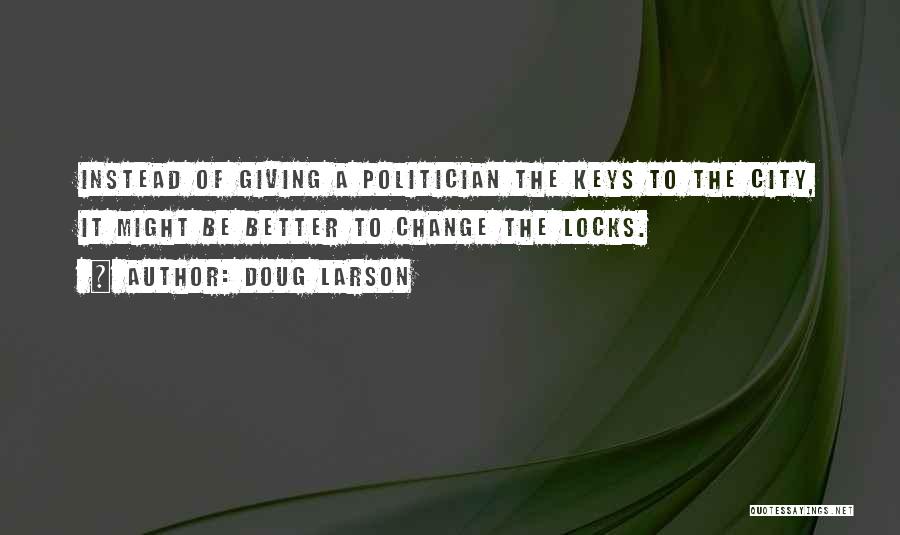 Doug Larson Quotes: Instead Of Giving A Politician The Keys To The City, It Might Be Better To Change The Locks.