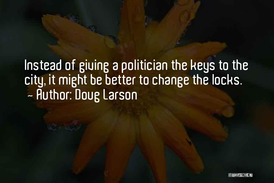 Doug Larson Quotes: Instead Of Giving A Politician The Keys To The City, It Might Be Better To Change The Locks.