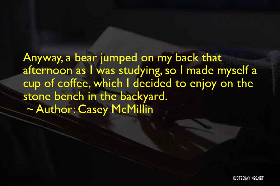 Casey McMillin Quotes: Anyway, A Bear Jumped On My Back That Afternoon As I Was Studying, So I Made Myself A Cup Of
