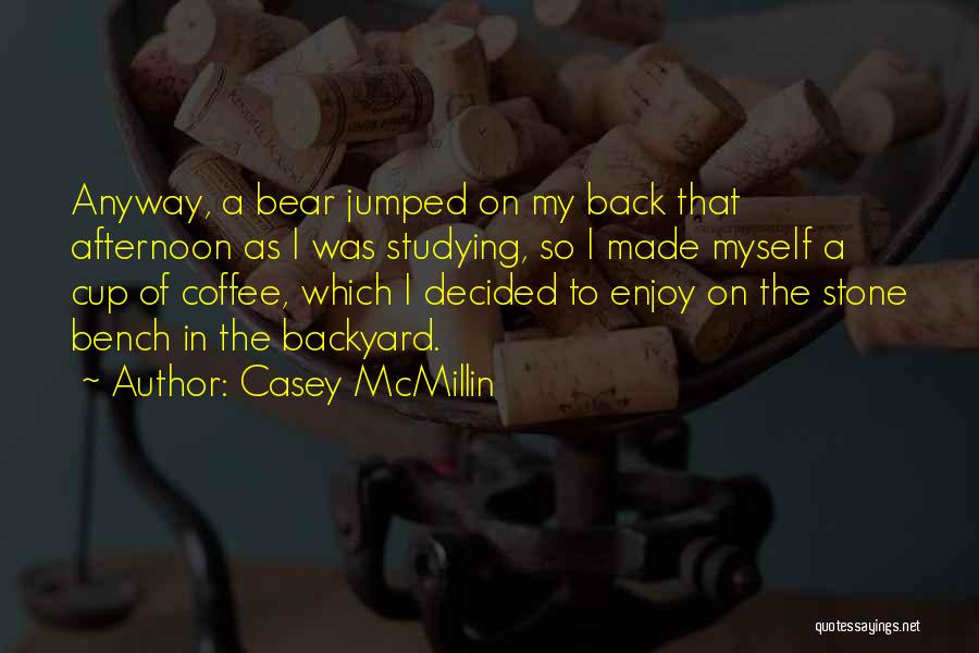 Casey McMillin Quotes: Anyway, A Bear Jumped On My Back That Afternoon As I Was Studying, So I Made Myself A Cup Of