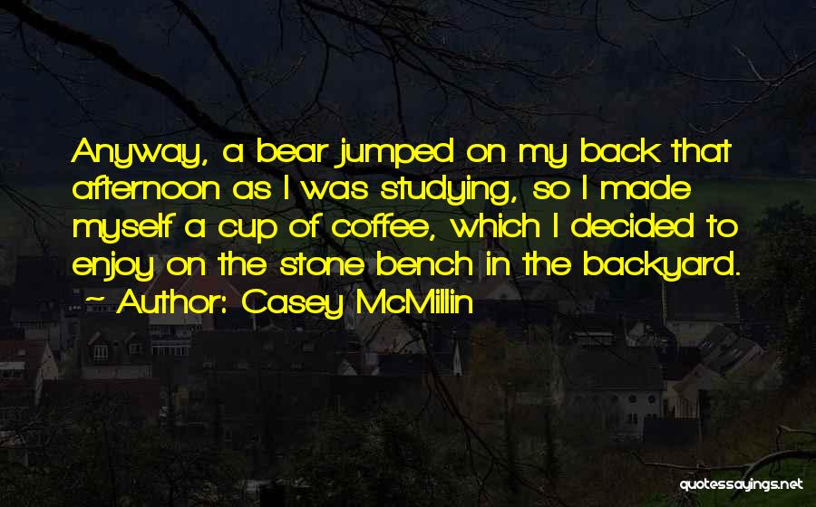 Casey McMillin Quotes: Anyway, A Bear Jumped On My Back That Afternoon As I Was Studying, So I Made Myself A Cup Of