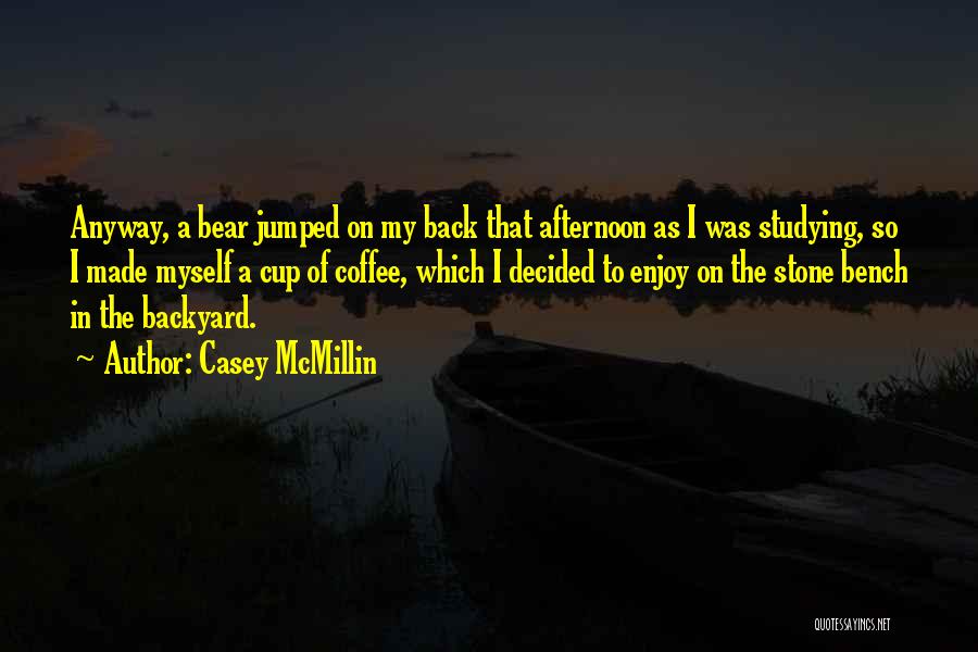 Casey McMillin Quotes: Anyway, A Bear Jumped On My Back That Afternoon As I Was Studying, So I Made Myself A Cup Of