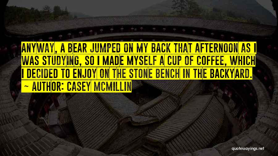 Casey McMillin Quotes: Anyway, A Bear Jumped On My Back That Afternoon As I Was Studying, So I Made Myself A Cup Of