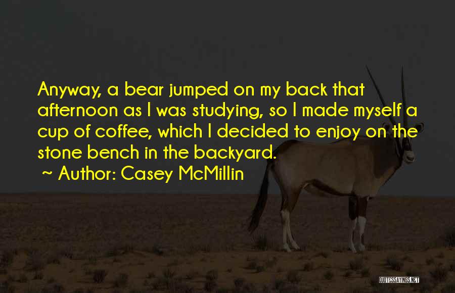 Casey McMillin Quotes: Anyway, A Bear Jumped On My Back That Afternoon As I Was Studying, So I Made Myself A Cup Of