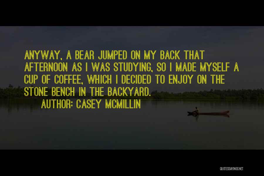 Casey McMillin Quotes: Anyway, A Bear Jumped On My Back That Afternoon As I Was Studying, So I Made Myself A Cup Of