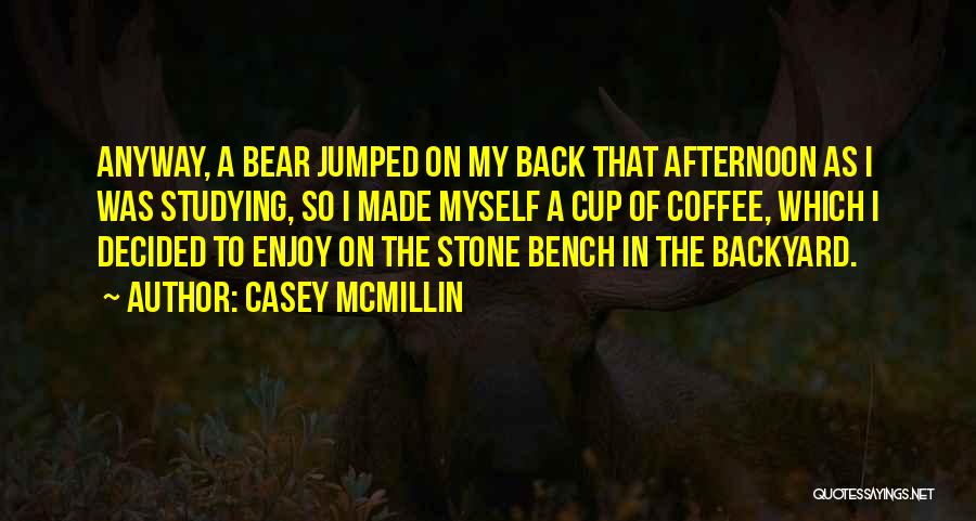 Casey McMillin Quotes: Anyway, A Bear Jumped On My Back That Afternoon As I Was Studying, So I Made Myself A Cup Of