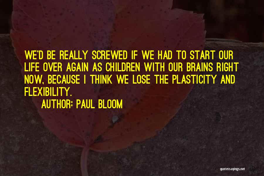 Paul Bloom Quotes: We'd Be Really Screwed If We Had To Start Our Life Over Again As Children With Our Brains Right Now,