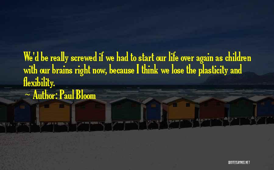 Paul Bloom Quotes: We'd Be Really Screwed If We Had To Start Our Life Over Again As Children With Our Brains Right Now,