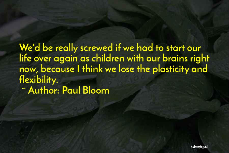 Paul Bloom Quotes: We'd Be Really Screwed If We Had To Start Our Life Over Again As Children With Our Brains Right Now,