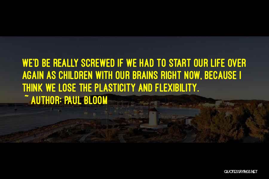 Paul Bloom Quotes: We'd Be Really Screwed If We Had To Start Our Life Over Again As Children With Our Brains Right Now,