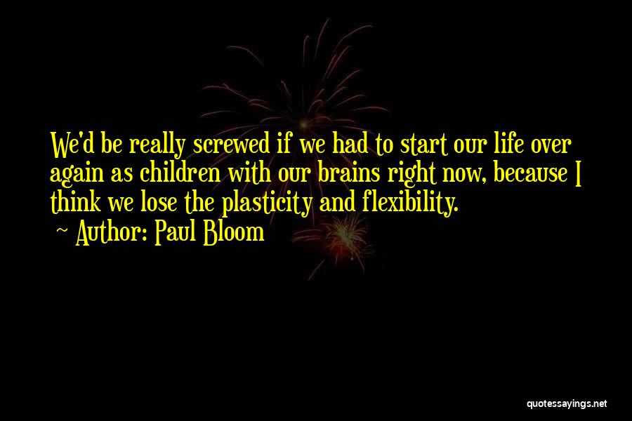 Paul Bloom Quotes: We'd Be Really Screwed If We Had To Start Our Life Over Again As Children With Our Brains Right Now,