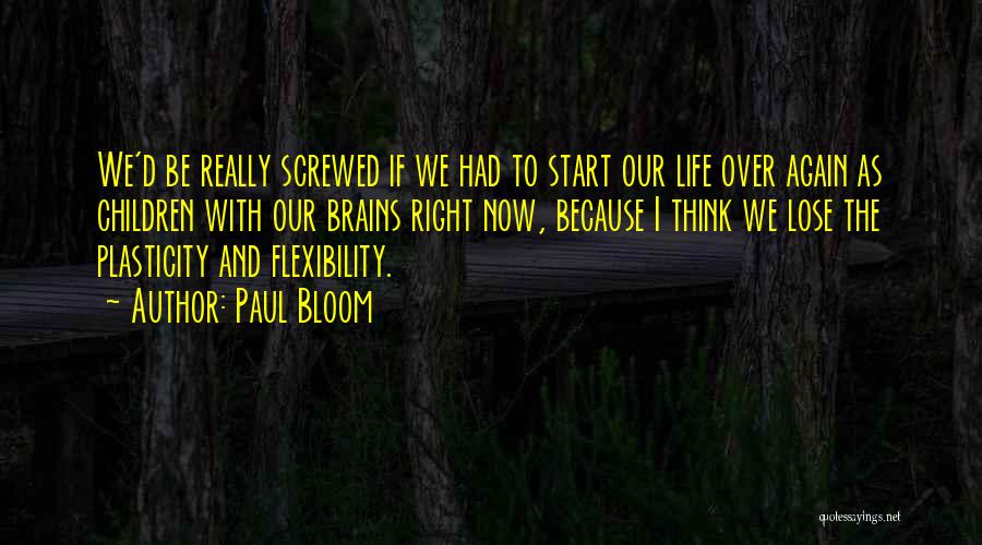 Paul Bloom Quotes: We'd Be Really Screwed If We Had To Start Our Life Over Again As Children With Our Brains Right Now,