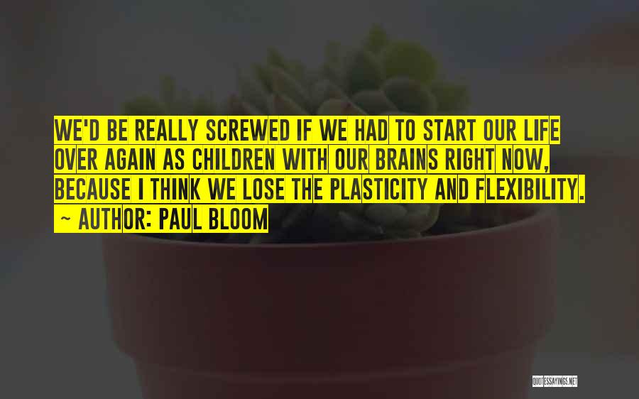 Paul Bloom Quotes: We'd Be Really Screwed If We Had To Start Our Life Over Again As Children With Our Brains Right Now,