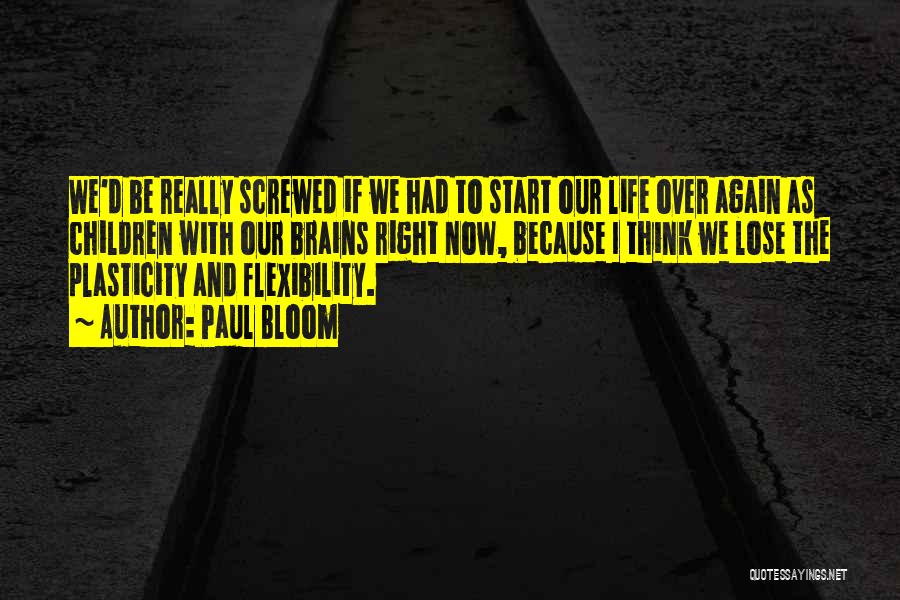 Paul Bloom Quotes: We'd Be Really Screwed If We Had To Start Our Life Over Again As Children With Our Brains Right Now,