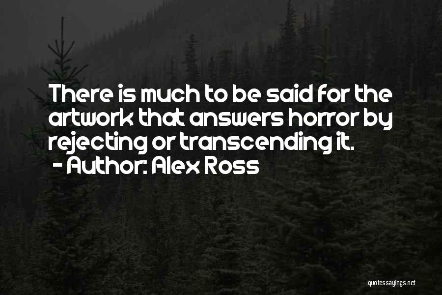 Alex Ross Quotes: There Is Much To Be Said For The Artwork That Answers Horror By Rejecting Or Transcending It.