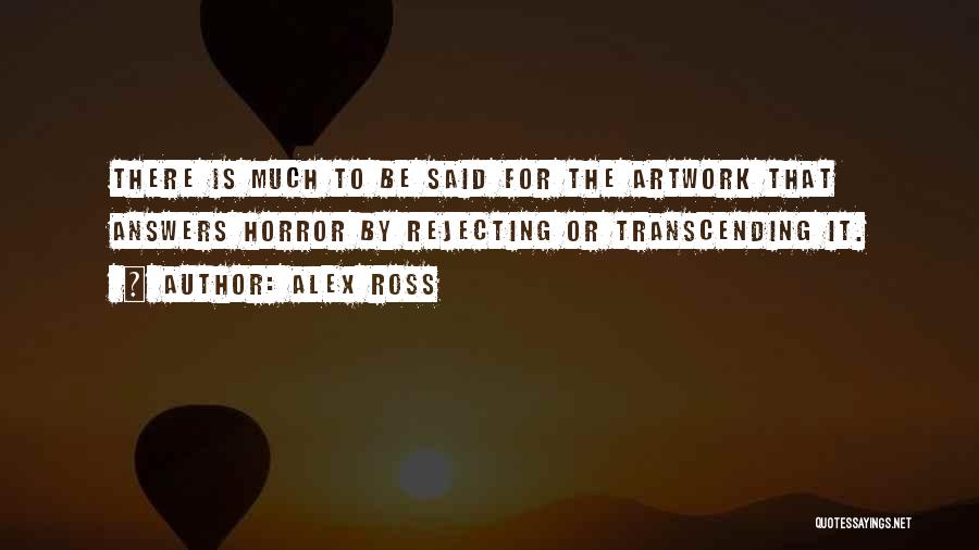 Alex Ross Quotes: There Is Much To Be Said For The Artwork That Answers Horror By Rejecting Or Transcending It.