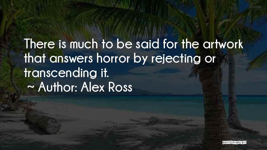 Alex Ross Quotes: There Is Much To Be Said For The Artwork That Answers Horror By Rejecting Or Transcending It.