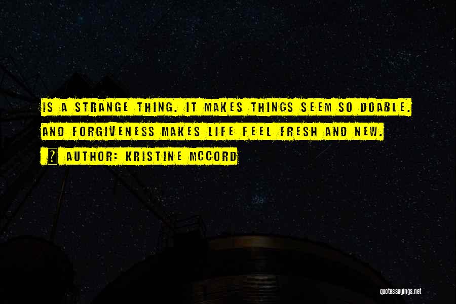 Kristine McCord Quotes: Is A Strange Thing. It Makes Things Seem So Doable. And Forgiveness Makes Life Feel Fresh And New.