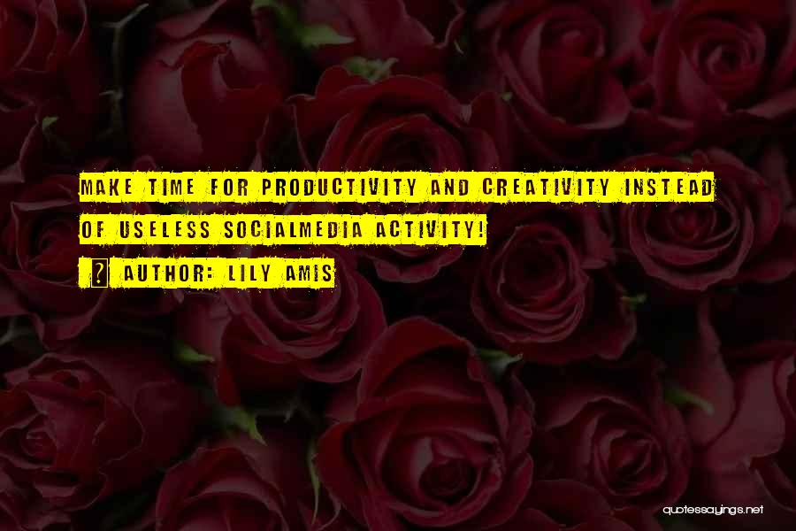 Lily Amis Quotes: Make Time For Productivity And Creativity Instead Of Useless Socialmedia Activity!