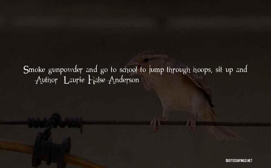 Laurie Halse Anderson Quotes: Smoke Gunpowder And Go To School To Jump Through Hoops, Sit Up And Beg, And Roll Over On Command. Listen