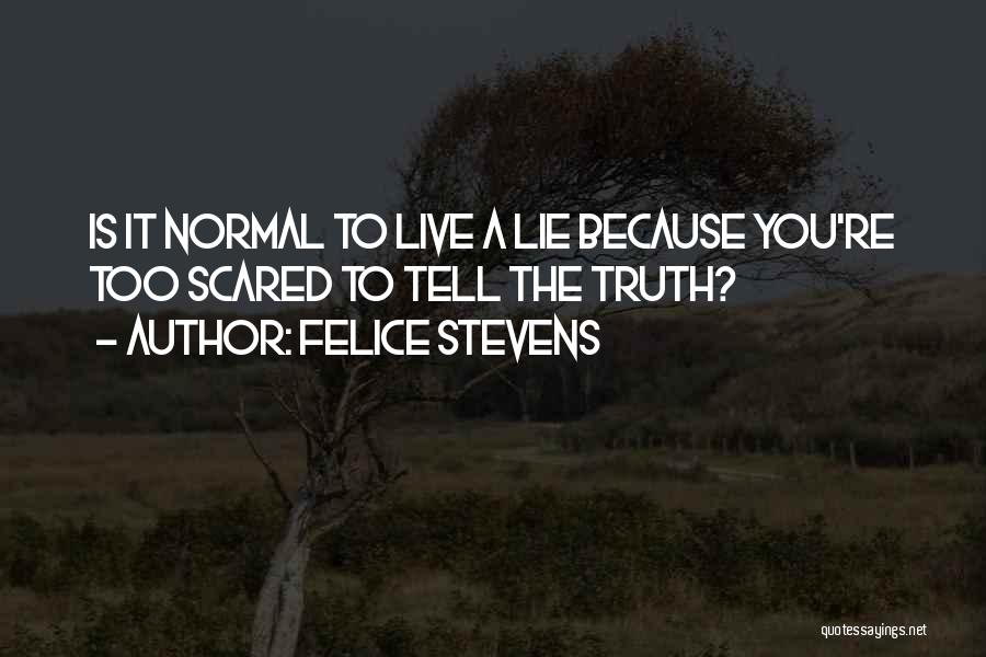 Felice Stevens Quotes: Is It Normal To Live A Lie Because You're Too Scared To Tell The Truth?