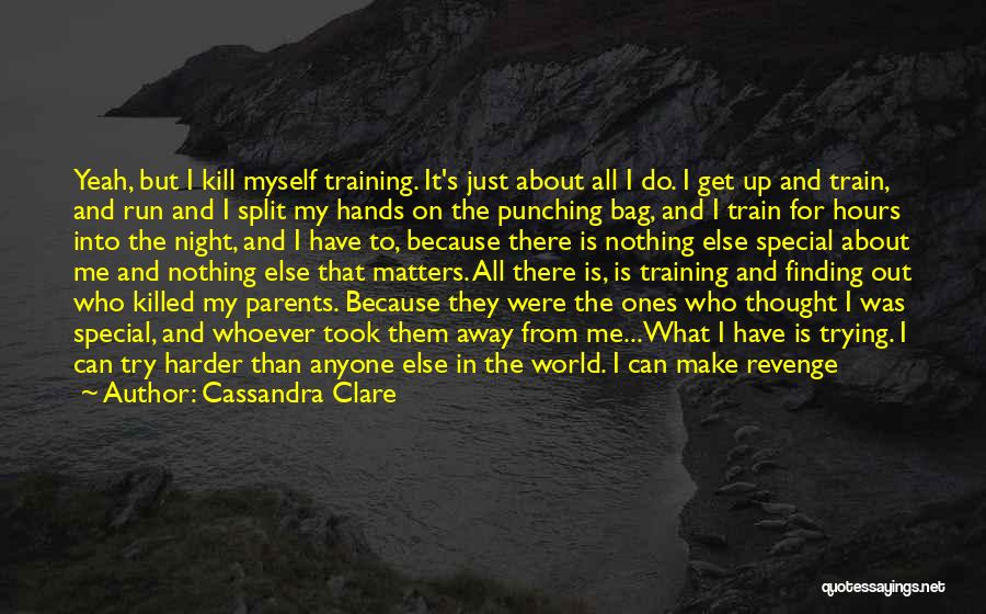Cassandra Clare Quotes: Yeah, But I Kill Myself Training. It's Just About All I Do. I Get Up And Train, And Run And