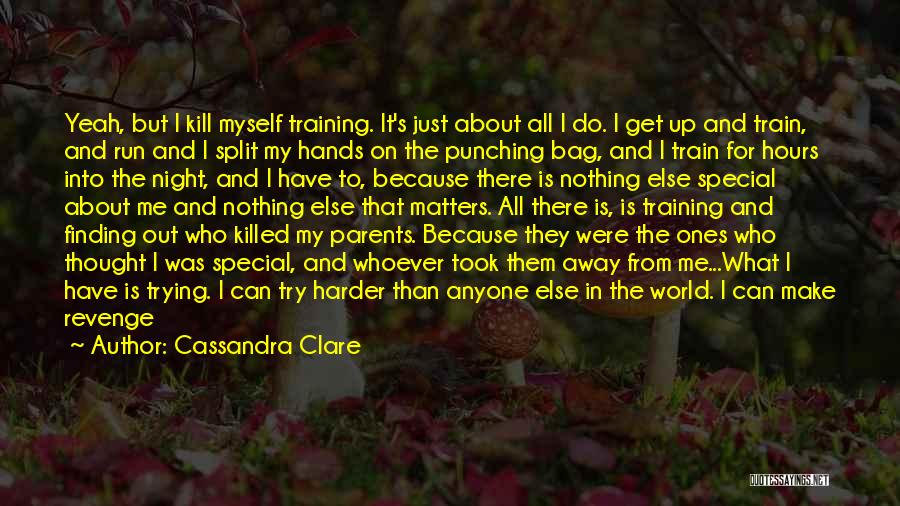 Cassandra Clare Quotes: Yeah, But I Kill Myself Training. It's Just About All I Do. I Get Up And Train, And Run And