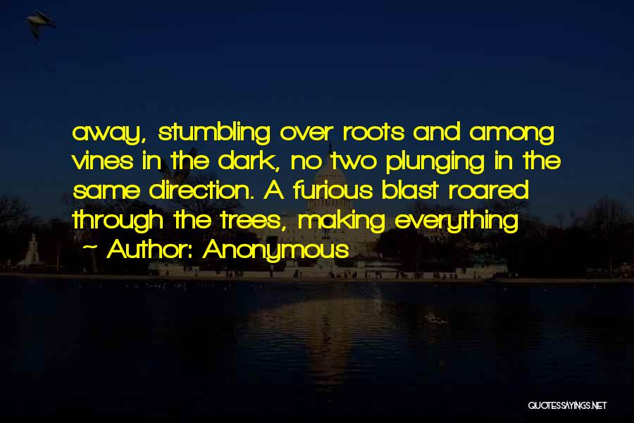 Anonymous Quotes: Away, Stumbling Over Roots And Among Vines In The Dark, No Two Plunging In The Same Direction. A Furious Blast