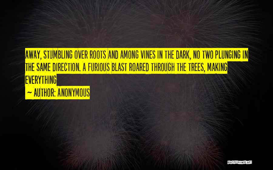 Anonymous Quotes: Away, Stumbling Over Roots And Among Vines In The Dark, No Two Plunging In The Same Direction. A Furious Blast