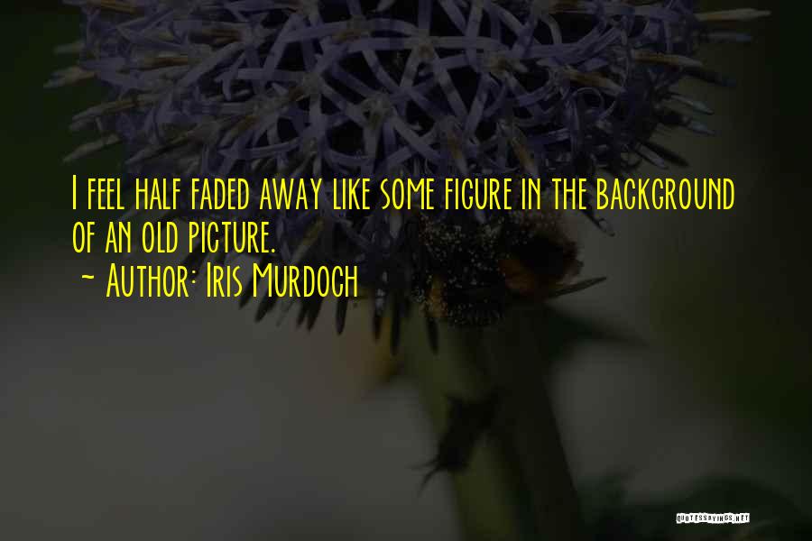 Iris Murdoch Quotes: I Feel Half Faded Away Like Some Figure In The Background Of An Old Picture.