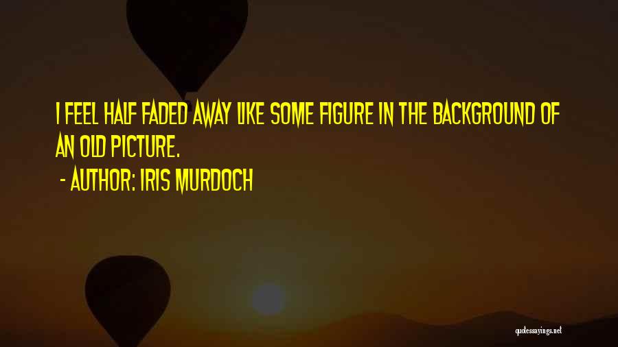 Iris Murdoch Quotes: I Feel Half Faded Away Like Some Figure In The Background Of An Old Picture.