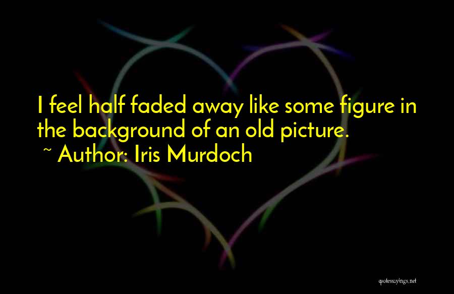 Iris Murdoch Quotes: I Feel Half Faded Away Like Some Figure In The Background Of An Old Picture.