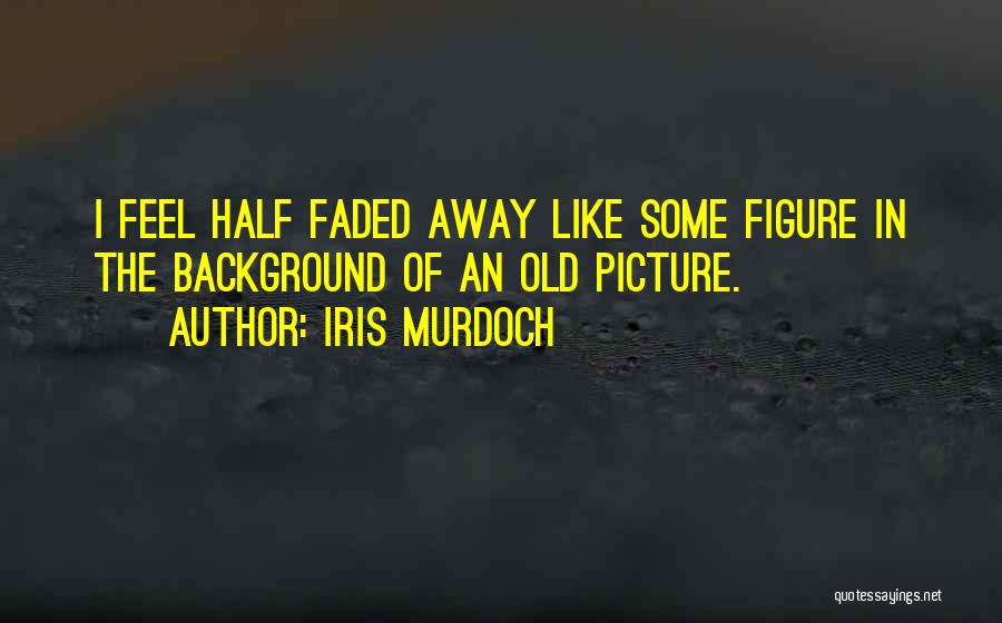 Iris Murdoch Quotes: I Feel Half Faded Away Like Some Figure In The Background Of An Old Picture.